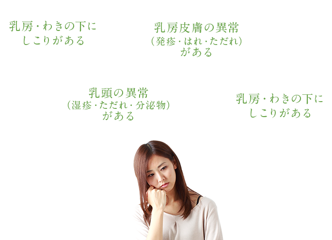 乳頭の異常（湿疹・ただれ・分泌物）がある 乳房・わきの下にしこりがある 乳房皮膚の異常（発疹・はれ・ただれ）がある 乳房・わきの下にしこりがある